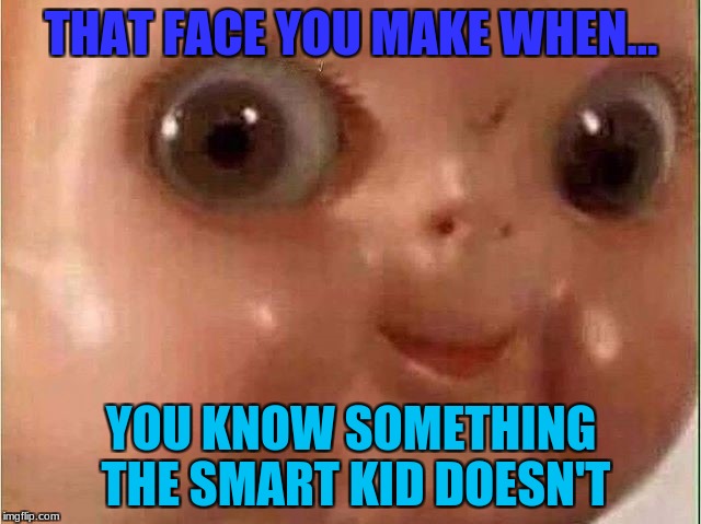 Creepy doll |  THAT FACE YOU MAKE WHEN... YOU KNOW SOMETHING THE SMART KID DOESN'T | image tagged in creepy doll | made w/ Imgflip meme maker