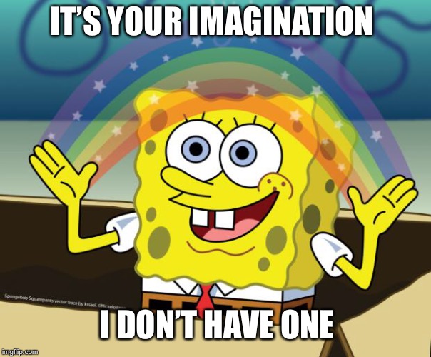 Sponge Bob imagination | IT’S YOUR IMAGINATION; I DON’T HAVE ONE | image tagged in sponge bob imagination | made w/ Imgflip meme maker
