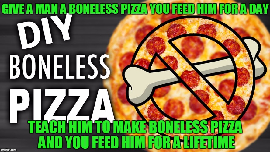 GIVE A MAN A BONELESS PIZZA YOU FEED HIM FOR A DAY TEACH HIM TO MAKE BONELESS PIZZA AND YOU FEED HIM FOR A LIFETIME | made w/ Imgflip meme maker