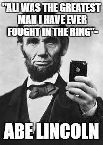 Abe Lincoln With iPhone | "ALI WAS THE GREATEST MAN I HAVE EVER FOUGHT IN THE RING"-; ABE LINCOLN | image tagged in abe lincoln with iphone | made w/ Imgflip meme maker