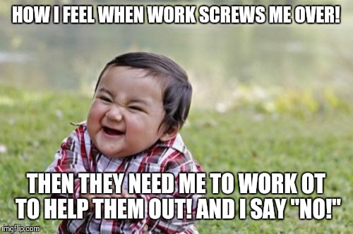 Evil Toddler Meme | HOW I FEEL WHEN WORK SCREWS ME OVER! THEN THEY NEED ME TO WORK OT TO HELP THEM OUT! AND I SAY "NO!" | image tagged in memes,evil toddler | made w/ Imgflip meme maker