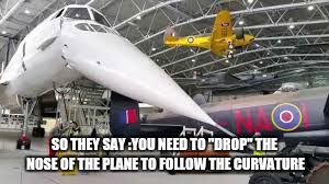 Curvature hoax | SO THEY SAY :YOU NEED TO "DROP" THE NOSE OF THE PLANE TO FOLLOW THE CURVATURE | image tagged in flat earth,fe,gravity,globe,flat,plane | made w/ Imgflip meme maker