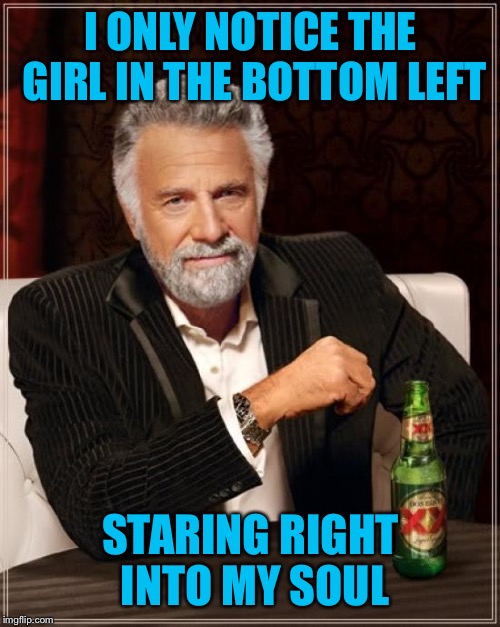 The Most Interesting Man In The World Meme | I ONLY NOTICE THE GIRL IN THE BOTTOM LEFT STARING RIGHT INTO MY SOUL | image tagged in memes,the most interesting man in the world | made w/ Imgflip meme maker