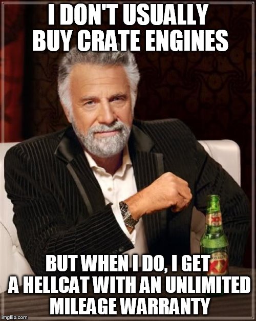The Most Interesting Man In The World Meme | I DON'T USUALLY BUY CRATE ENGINES; BUT WHEN I DO, I GET A HELLCAT WITH AN UNLIMITED MILEAGE WARRANTY | image tagged in memes,the most interesting man in the world | made w/ Imgflip meme maker