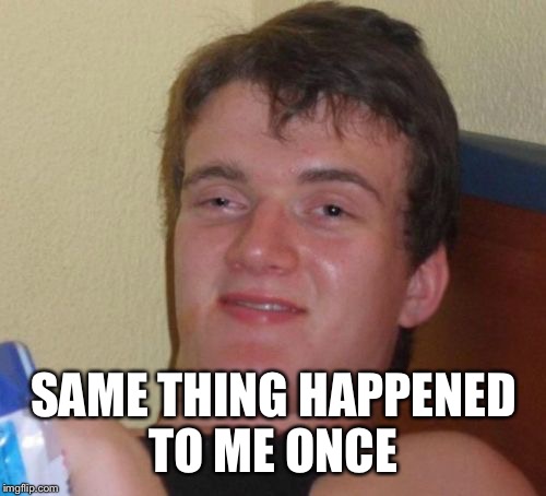 10 Guy Meme | SAME THING HAPPENED TO ME ONCE | image tagged in memes,10 guy | made w/ Imgflip meme maker