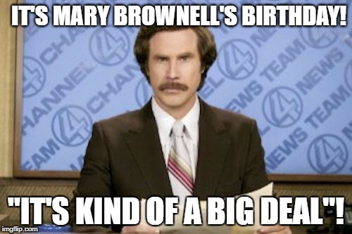 Ron Burgundy | IT'S MARY BROWNELL'S BIRTHDAY! "IT'S KIND OF A BIG DEAL"! | image tagged in memes,ron burgundy | made w/ Imgflip meme maker
