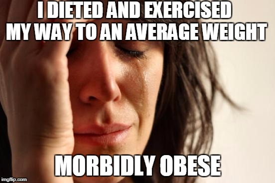 First World Problems Meme | I DIETED AND EXERCISED MY WAY TO AN AVERAGE WEIGHT MORBIDLY OBESE | image tagged in memes,first world problems | made w/ Imgflip meme maker