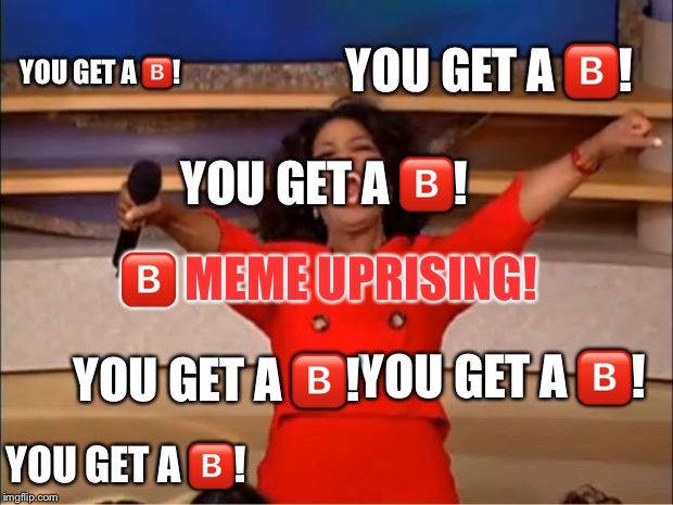Oprah You Get A | YOU GET A 🅱️! YOU GET A 🅱️! YOU GET A 🅱️! 🅱️ MEME UPRISING! YOU GET A 🅱️! YOU GET A 🅱️! YOU GET A 🅱️! | image tagged in memes,oprah you get a | made w/ Imgflip meme maker