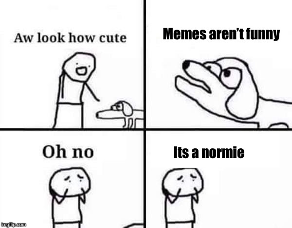 Oh No, It’s Retarded  | Memes aren’t funny; Its a normie | image tagged in oh no it’s retarded  | made w/ Imgflip meme maker