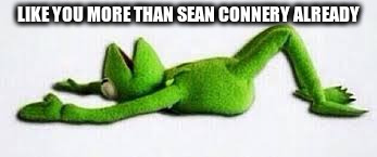 LIKE YOU MORE THAN SEAN CONNERY ALREADY | made w/ Imgflip meme maker