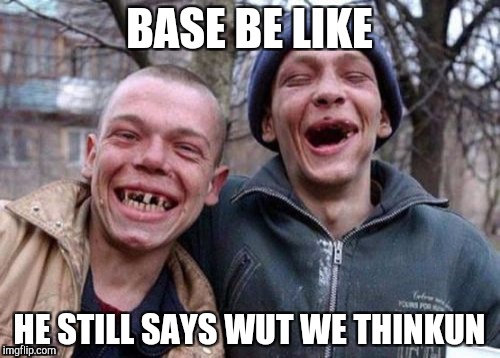 Base heads | BASE BE LIKE; HE STILL SAYS WUT WE THINKUN | image tagged in memes,ugly twins | made w/ Imgflip meme maker