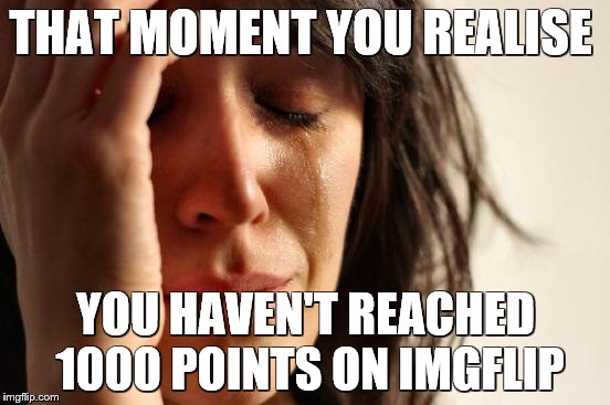First World Problems Meme | THAT MOMENT YOU REALISE; YOU HAVEN'T REACHED 1000 POINTS ON IMGFLIP | image tagged in memes,first world problems | made w/ Imgflip meme maker