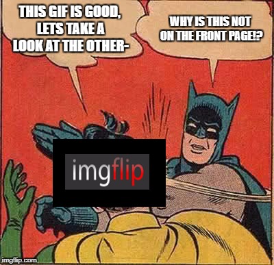 Batman Slapping Robin Meme | THIS GIF IS GOOD, LETS TAKE A LOOK AT THE OTHER- WHY IS THIS NOT ON THE FRONT PAGE!? | image tagged in memes,batman slapping robin | made w/ Imgflip meme maker