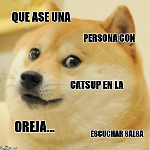 Doge | QUE ASE UNA; PERSONA CON; CATSUP EN LA; OREJA... ESCUCHAR SALSA | image tagged in memes,doge | made w/ Imgflip meme maker