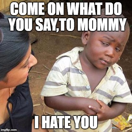 Third World Skeptical Kid | COME ON WHAT DO YOU SAY,TO MOMMY; I HATE YOU | image tagged in memes,third world skeptical kid | made w/ Imgflip meme maker