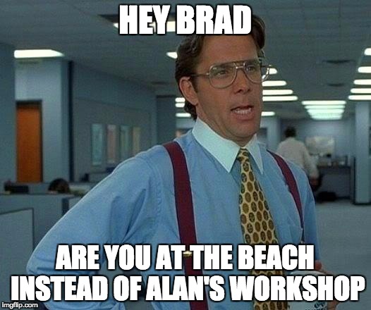 That Would Be Great Meme | HEY BRAD; ARE YOU AT THE BEACH INSTEAD OF ALAN'S WORKSHOP | image tagged in memes,that would be great | made w/ Imgflip meme maker