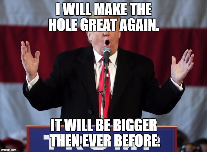 Make america great again | I WILL MAKE THE HOLE GREAT AGAIN. IT WILL BE BIGGER THEN EVER BEFORE. | image tagged in make america great again | made w/ Imgflip meme maker