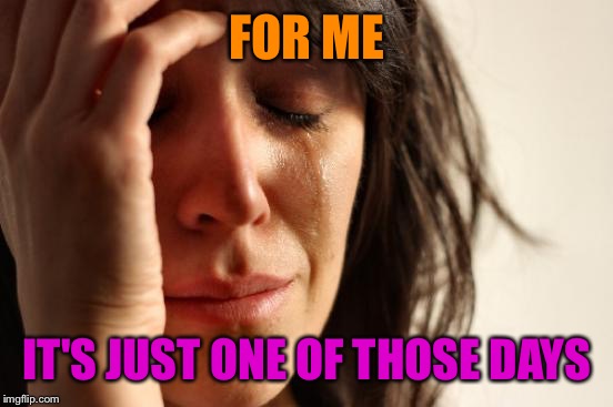 First World Problems Meme | FOR ME IT'S JUST ONE OF THOSE DAYS | image tagged in memes,first world problems | made w/ Imgflip meme maker