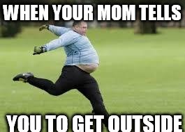 Fat Guy | WHEN YOUR MOM TELLS; YOU TO GET OUTSIDE | image tagged in fat guy | made w/ Imgflip meme maker