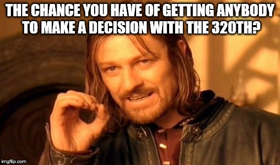 One Does Not Simply Meme | THE CHANCE YOU HAVE OF GETTING ANYBODY TO MAKE A DECISION WITH THE 320TH? | image tagged in memes,one does not simply | made w/ Imgflip meme maker