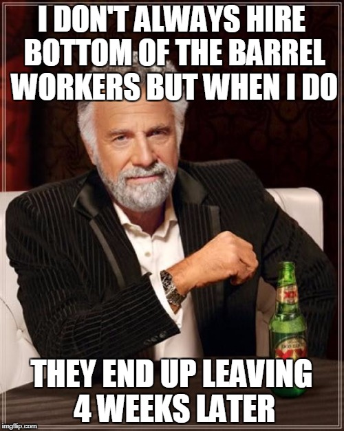 The Most Interesting Man In The World Meme | I DON'T ALWAYS HIRE BOTTOM OF THE BARREL WORKERS BUT WHEN I DO THEY END UP LEAVING 4 WEEKS LATER | image tagged in memes,the most interesting man in the world | made w/ Imgflip meme maker