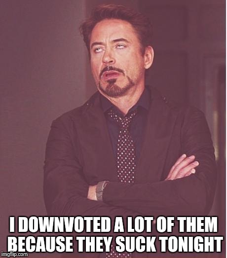 Face You Make Robert Downey Jr Meme | I DOWNVOTED A LOT OF THEM BECAUSE THEY SUCK TONIGHT | image tagged in memes,face you make robert downey jr | made w/ Imgflip meme maker