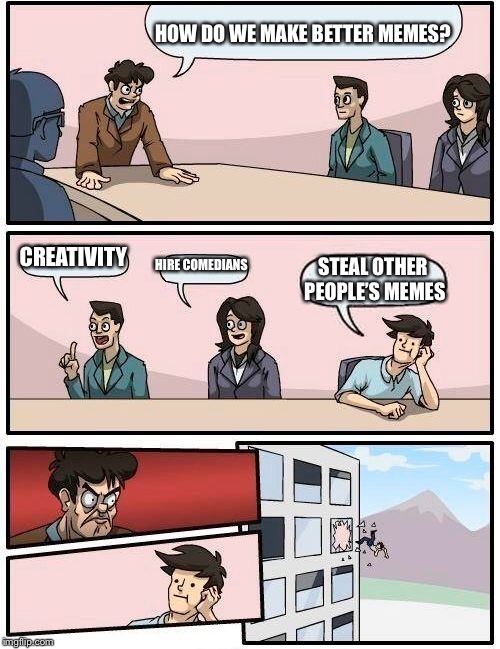 HOW DO WE MAKE BETTER MEMES? CREATIVITY HIRE COMEDIANS STEAL OTHER PEOPLE’S MEMES | image tagged in memes,boardroom meeting suggestion | made w/ Imgflip meme maker