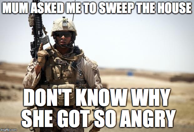 Military week | MUM ASKED ME TO SWEEP THE HOUSE; DON'T KNOW WHY SHE GOT SO ANGRY | image tagged in soldier,sweep,gun,house,military week,military | made w/ Imgflip meme maker