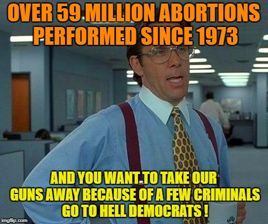 That Would Be Great Meme |  OVER 59 MILLION ABORTIONS PERFORMED SINCE 1973; AND YOU WANT TO TAKE OUR GUNS AWAY BECAUSE OF A FEW CRIMINALS GO TO HELL DEMOCRATS ! | image tagged in memes,that would be great | made w/ Imgflip meme maker