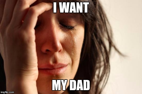 First World Problems Meme | I WANT MY DAD | image tagged in memes,first world problems | made w/ Imgflip meme maker