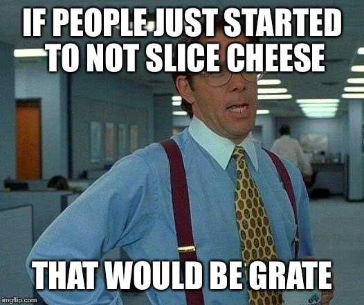 That Would Be Great | IF PEOPLE JUST STARTED TO NOT SLICE CHEESE; THAT WOULD BE GRATE | image tagged in memes,that would be great | made w/ Imgflip meme maker