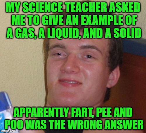 10 Guy Meme | MY SCIENCE TEACHER ASKED ME TO GIVE AN EXAMPLE OF A GAS, A LIQUID, AND A SOLID; APPARENTLY FART, PEE AND POO WAS THE WRONG ANSWER | image tagged in memes,10 guy | made w/ Imgflip meme maker