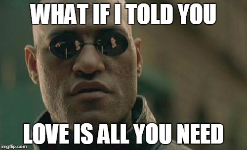 Matrix Morpheus Meme | WHAT IF I TOLD YOU; LOVE IS ALL YOU NEED | image tagged in memes,matrix morpheus | made w/ Imgflip meme maker