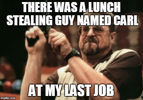 Am I The Only One Around Here Meme | THERE WAS A LUNCH STEALING GUY NAMED CARL AT MY LAST JOB | image tagged in memes,am i the only one around here | made w/ Imgflip meme maker