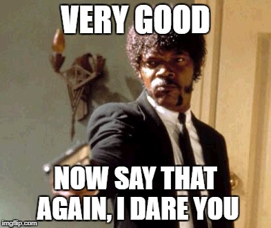 Say That Again I Dare You Meme | VERY GOOD NOW SAY THAT AGAIN, I DARE YOU | image tagged in memes,say that again i dare you | made w/ Imgflip meme maker