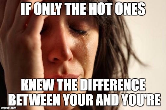 First World Problems Meme | IF ONLY THE HOT ONES KNEW THE DIFFERENCE BETWEEN YOUR AND YOU'RE | image tagged in memes,first world problems | made w/ Imgflip meme maker