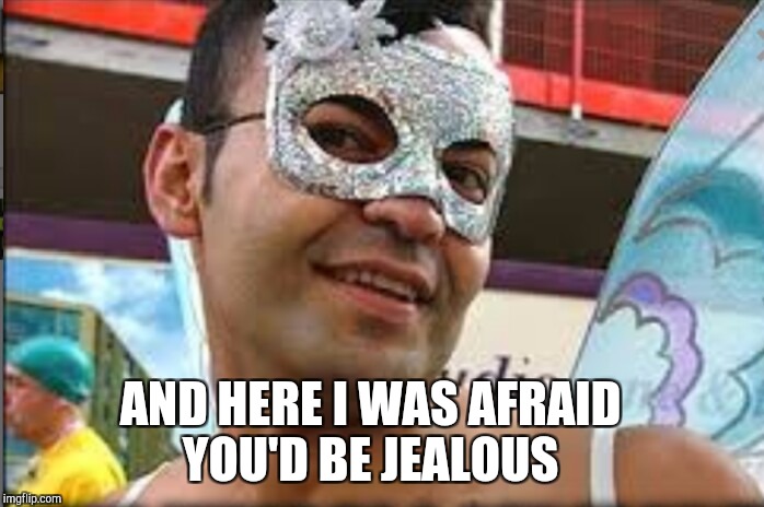 AND HERE I WAS AFRAID YOU'D BE JEALOUS | made w/ Imgflip meme maker