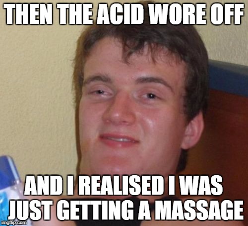 10 Guy Meme | THEN THE ACID WORE OFF AND I REALISED I WAS JUST GETTING A MASSAGE | image tagged in memes,10 guy | made w/ Imgflip meme maker