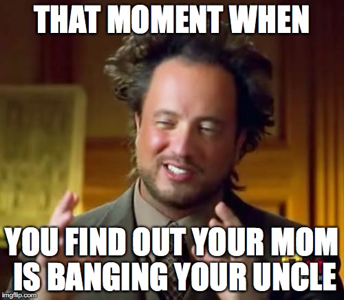 Ancient Aliens Meme | THAT MOMENT WHEN; YOU FIND OUT YOUR MOM IS BANGING YOUR UNCLE | image tagged in memes,ancient aliens | made w/ Imgflip meme maker