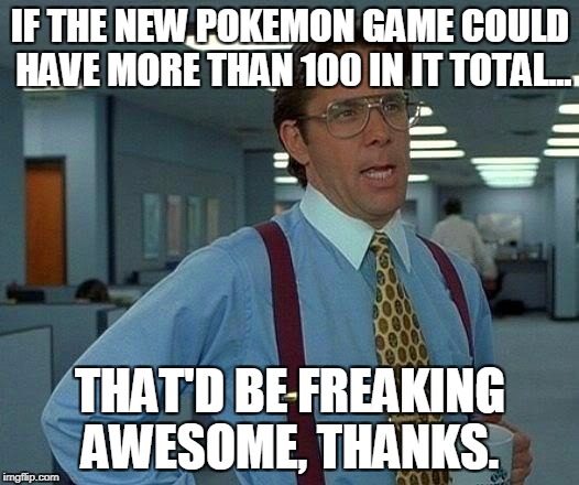 That Would Be Great Meme | IF THE NEW POKEMON GAME COULD HAVE MORE THAN 100 IN IT TOTAL... THAT'D BE FREAKING AWESOME, THANKS. | image tagged in memes,that would be great | made w/ Imgflip meme maker