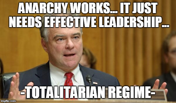 kaine | ANARCHY WORKS... IT JUST NEEDS EFFECTIVE LEADERSHIP... -TOTALITARIAN REGIME- | image tagged in kaine | made w/ Imgflip meme maker
