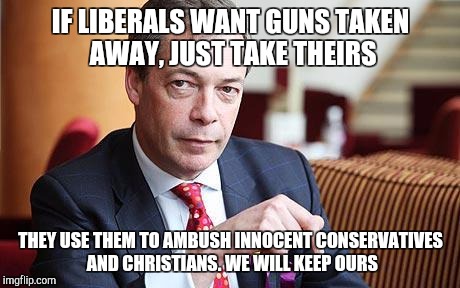 Controversial no. Just truth.... | IF LIBERALS WANT GUNS TAKEN AWAY, JUST TAKE THEIRS; THEY USE THEM TO AMBUSH INNOCENT CONSERVATIVES AND CHRISTIANS. WE WILL KEEP OURS | image tagged in nigel farage serious | made w/ Imgflip meme maker