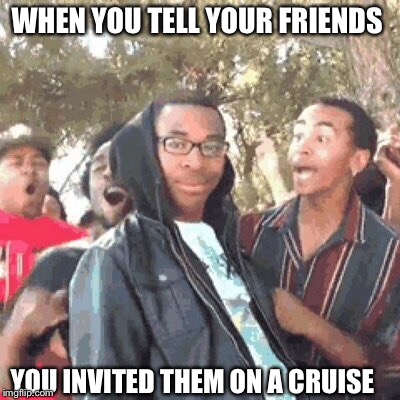 Party time! | WHEN YOU TELL YOUR FRIENDS; YOU INVITED THEM ON A CRUISE | image tagged in party,friends,cruising,funny memes | made w/ Imgflip meme maker