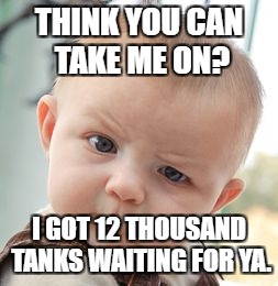 THINK YOU CAN TAKE ME ON? I GOT 12 THOUSAND TANKS WAITING FOR YA. | image tagged in memes,skeptical baby | made w/ Imgflip meme maker
