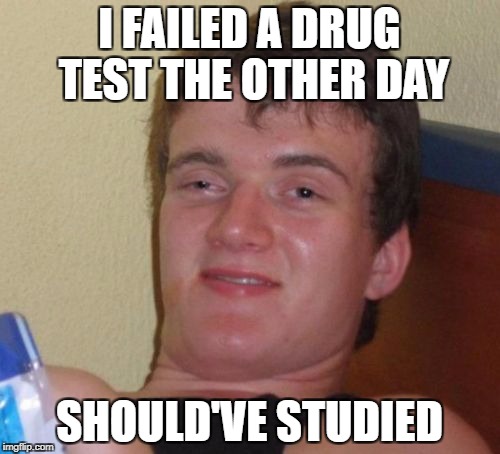 10 Guy Meme | I FAILED A DRUG TEST THE OTHER DAY SHOULD'VE STUDIED | image tagged in memes,10 guy | made w/ Imgflip meme maker