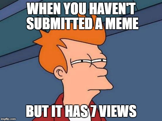 Futurama Fry Meme | WHEN YOU HAVEN'T SUBMITTED A MEME; BUT IT HAS 7 VIEWS | image tagged in memes,futurama fry | made w/ Imgflip meme maker