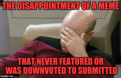 Captain Picard Facepalm Meme | THE DISAPPOINTMENT OF A MEME THAT NEVER FEATURED OR WAS DOWNVOTED TO SUBMITTED | image tagged in memes,captain picard facepalm | made w/ Imgflip meme maker