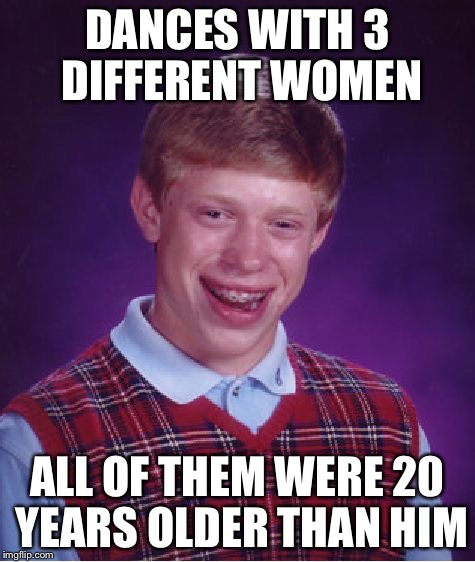Bad Luck Brian | DANCES WITH 3 DIFFERENT WOMEN; ALL OF THEM WERE 20 YEARS OLDER THAN HIM | image tagged in memes,bad luck brian | made w/ Imgflip meme maker