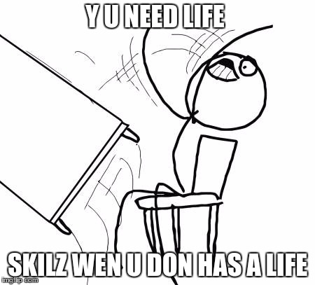 Table Flip Guy Meme | Y U NEED LIFE; SKILZ WEN U DON HAS A LIFE | image tagged in memes,table flip guy | made w/ Imgflip meme maker