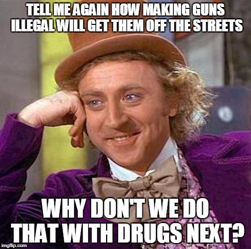 Creepy Condescending Wonka | TELL ME AGAIN HOW MAKING GUNS ILLEGAL WILL GET THEM OFF THE STREETS; WHY DON'T WE DO THAT WITH DRUGS NEXT? | image tagged in memes,creepy condescending wonka | made w/ Imgflip meme maker
